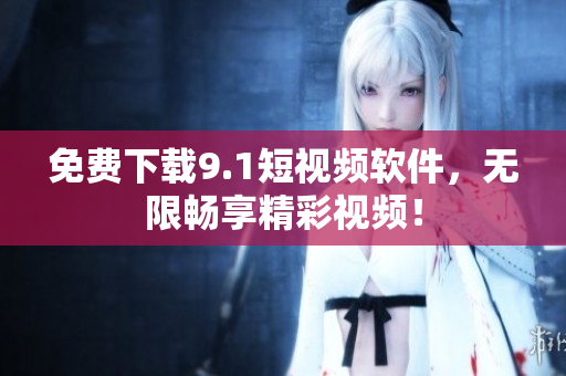 免费下载9.1短视频软件，无限畅享精彩视频！