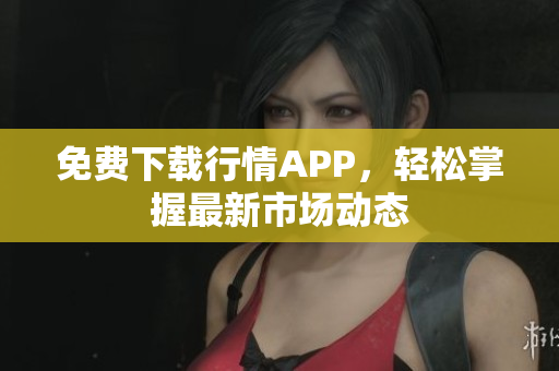 免费下载行情APP，轻松掌握最新市场动态