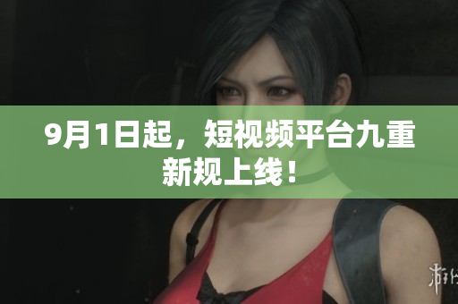 9月1日起，短视频平台九重新规上线！