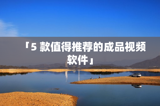 「5 款值得推荐的成品视频软件」