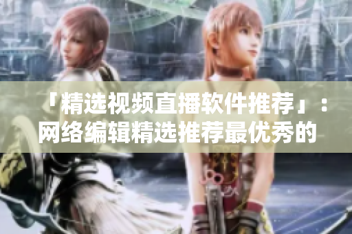 「精选视频直播软件推荐」：网络编辑精选推荐最优秀的直播软件！