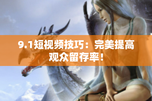 9.1短视频技巧：完美提高观众留存率！
