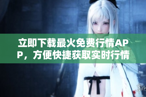 立即下载最火免费行情APP，方便快捷获取实时行情！