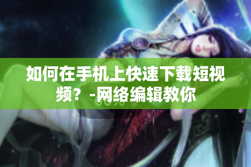 如何在手机上快速下载短视频？-网络编辑教你