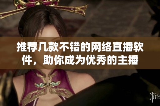 推荐几款不错的网络直播软件，助你成为优秀的主播