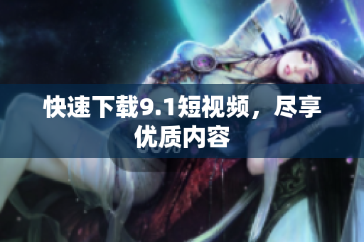 快速下载9.1短视频，尽享优质内容