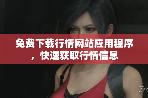 免费下载行情网站应用程序，快速获取行情信息