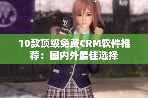 10款顶级免费CRM软件推荐：国内外最佳选择