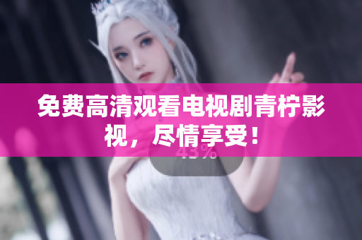 免费高清观看电视剧青柠影视，尽情享受！
