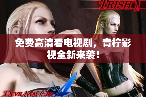 免费高清看电视剧，青柠影视全新来袭！