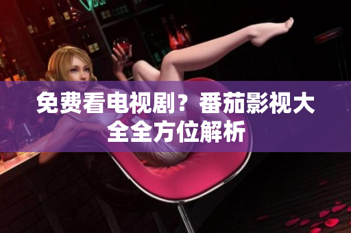 免费看电视剧？番茄影视大全全方位解析