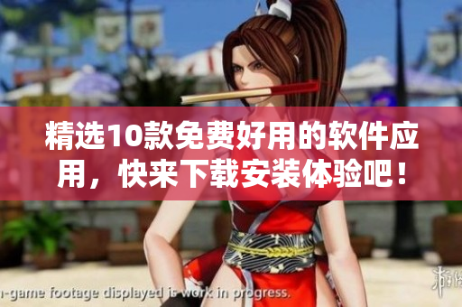 精选10款免费好用的软件应用，快来下载安装体验吧！