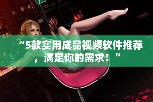 “5款实用成品视频软件推荐，满足你的需求！”