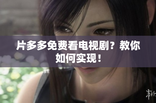 片多多免费看电视剧？教你如何实现！