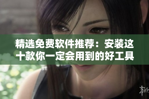 精选免费软件推荐：安装这十款你一定会用到的好工具