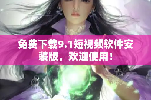 免费下载9.1短视频软件安装版，欢迎使用！