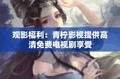 观影福利：青柠影视提供高清免费电视剧享受
