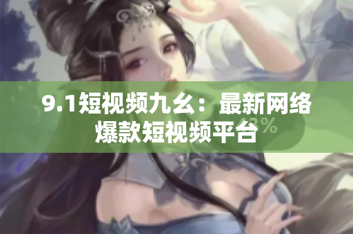 9.1短视频九幺：最新网络爆款短视频平台
