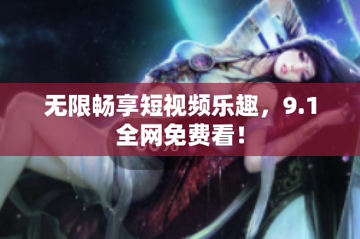 无限畅享短视频乐趣，9.1全网免费看！
