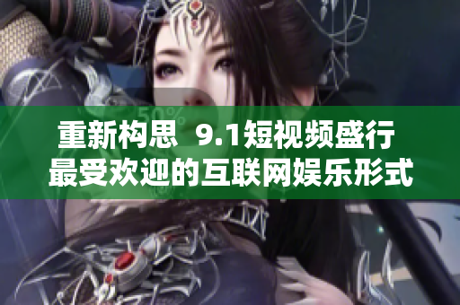 重新构思  9.1短视频盛行 最受欢迎的互联网娱乐形式