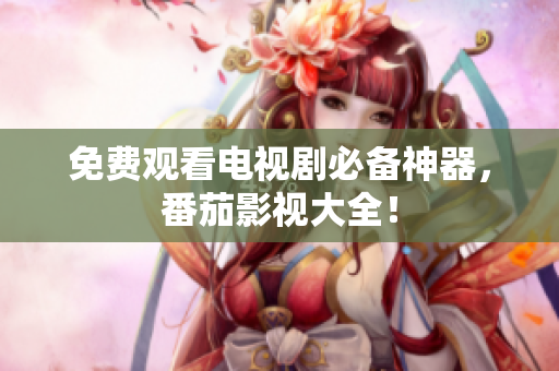 免费观看电视剧必备神器，番茄影视大全！
