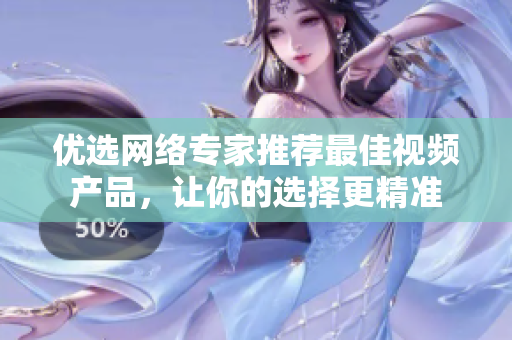 优选网络专家推荐最佳视频产品，让你的选择更精准
