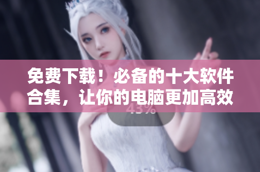 免费下载！必备的十大软件合集，让你的电脑更加高效运转