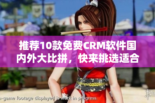 推荐10款免费CRM软件国内外大比拼，快来挑选适合你的！