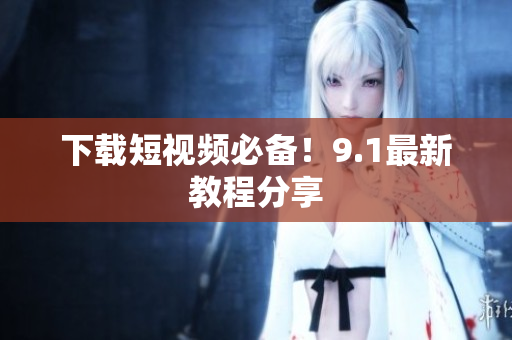 下载短视频必备！9.1最新教程分享