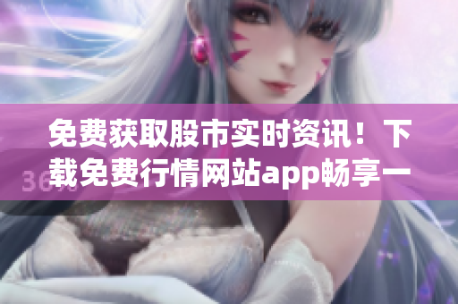 免费获取股市实时资讯！下载免费行情网站app畅享一站式股票行情服务