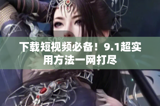 下载短视频必备！9.1超实用方法一网打尽