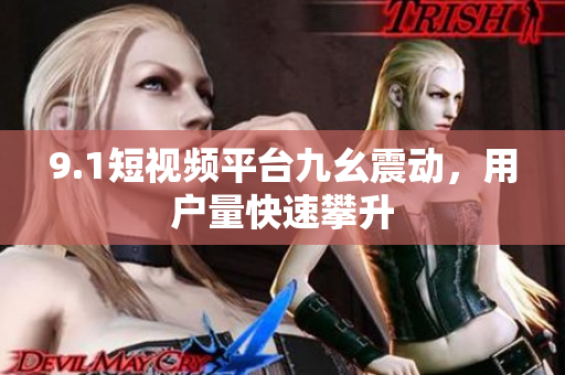 9.1短视频平台九幺震动，用户量快速攀升