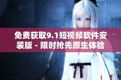 免费获取9.1短视频软件安装版 - 限时抢先原生体验