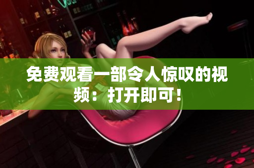 免费观看一部令人惊叹的视频：打开即可！