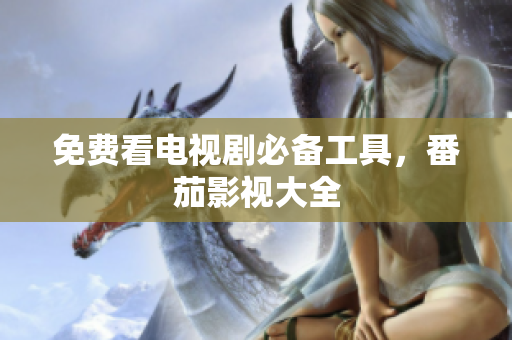 免费看电视剧必备工具，番茄影视大全