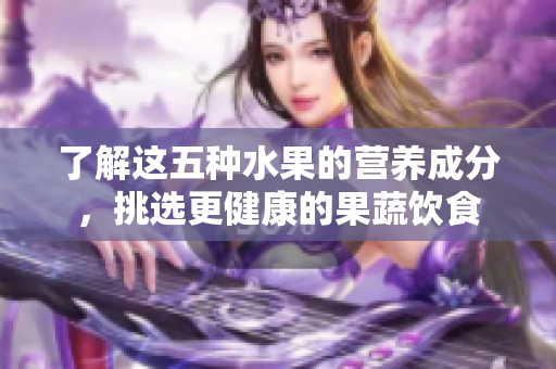 了解这五种水果的营养成分，挑选更健康的果蔬饮食