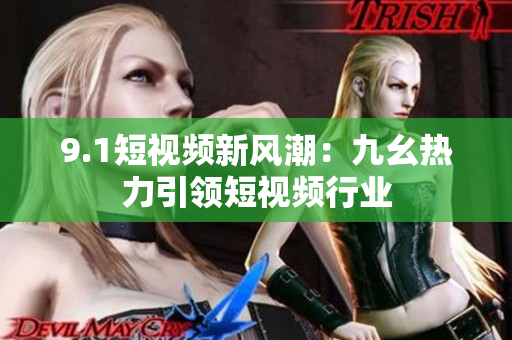9.1短视频新风潮：九幺热力引领短视频行业