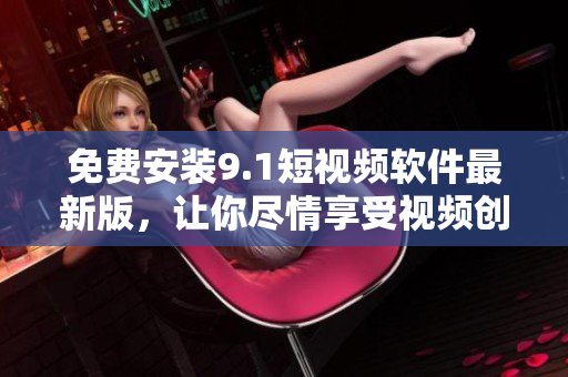 免费安装9.1短视频软件最新版，让你尽情享受视频创作