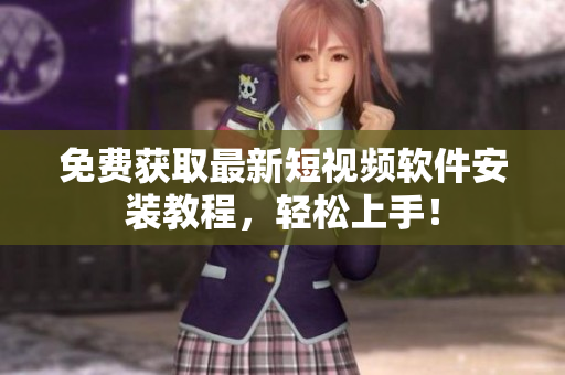 免费获取最新短视频软件安装教程，轻松上手！
