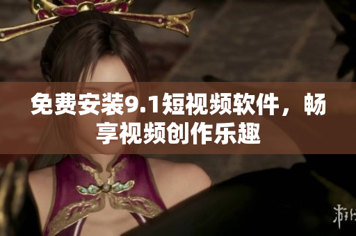免费安装9.1短视频软件，畅享视频创作乐趣
