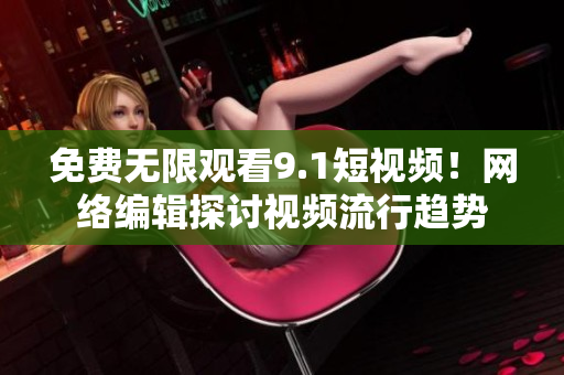 免费无限观看9.1短视频！网络编辑探讨视频流行趋势