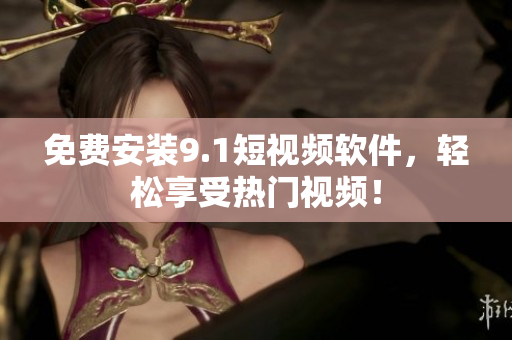 免费安装9.1短视频软件，轻松享受热门视频！