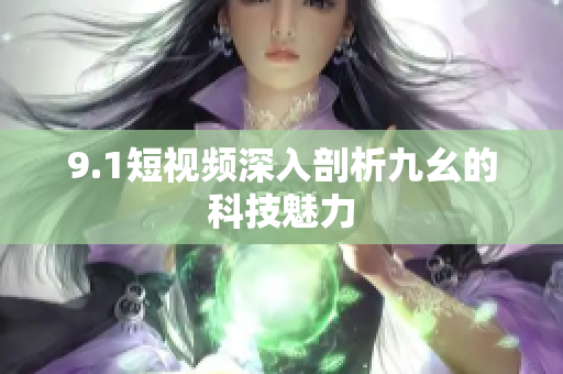 9.1短视频深入剖析九幺的科技魅力