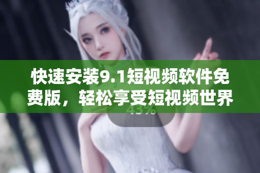快速安装9.1短视频软件免费版，轻松享受短视频世界