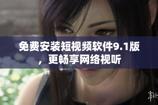 免费安装短视频软件9.1版，更畅享网络视听