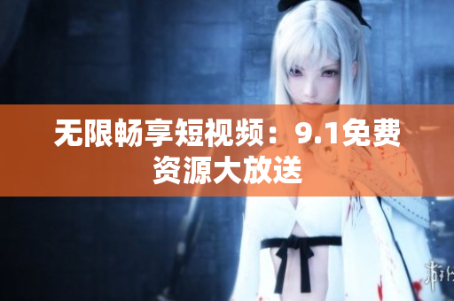 无限畅享短视频：9.1免费资源大放送