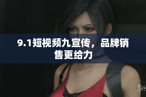 9.1短视频九宣传，品牌销售更给力