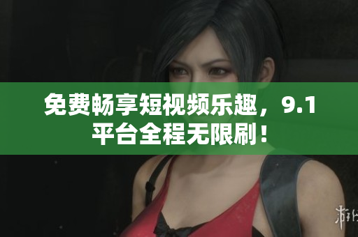 免费畅享短视频乐趣，9.1平台全程无限刷！