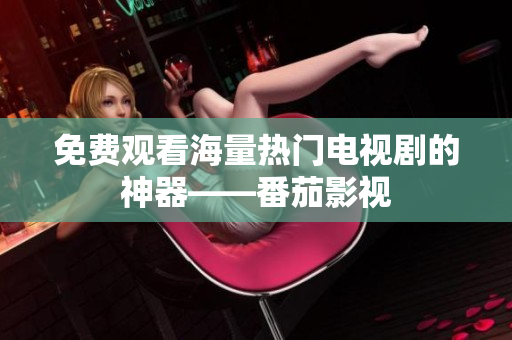 免费观看海量热门电视剧的神器——番茄影视