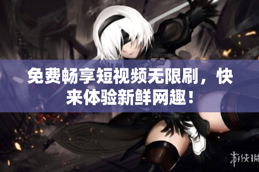 免费畅享短视频无限刷，快来体验新鲜网趣！
